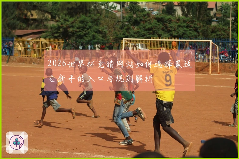 2026世界杯竞猜网站如何选择最适合新手的入口与规则解析