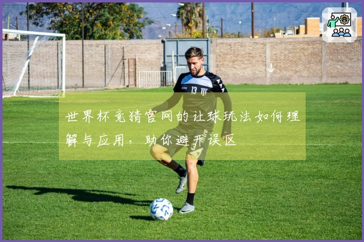 世界杯竞猜官网的让球玩法如何理解与应用，助你避开误区