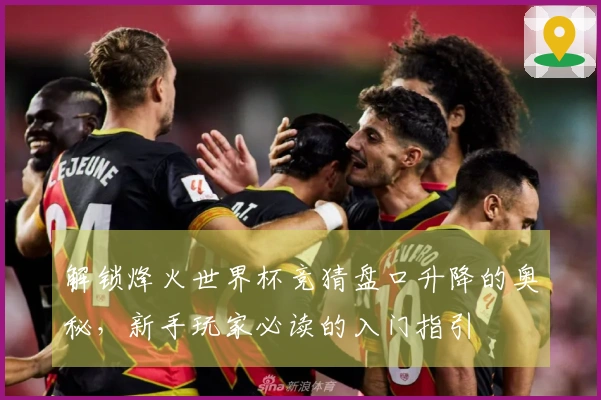 解锁烽火世界杯竞猜盘口升降的奥秘，新手玩家必读的入门指引