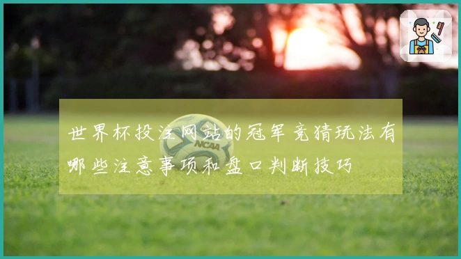 世界杯投注网站的冠军竞猜玩法有哪些注意事项和盘口判断技巧