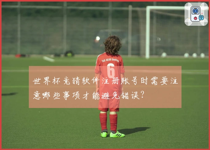 世界杯竞猜软件注册账号时需要注意哪些事项才能避免错误？
