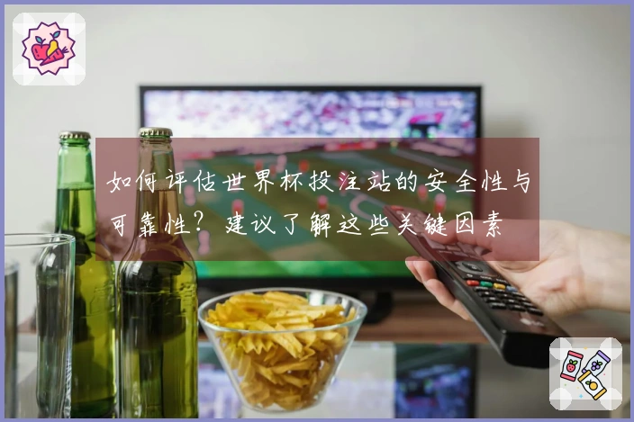 如何评估世界杯投注站的安全性与可靠性？建议了解这些关键因素