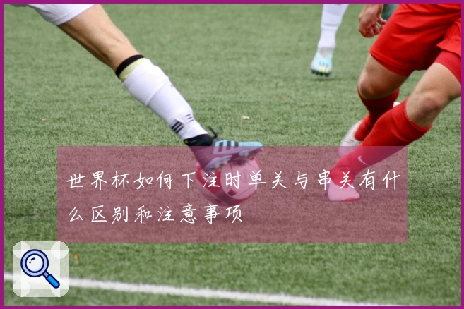 世界杯如何下注时单关与串关有什么区别和注意事项