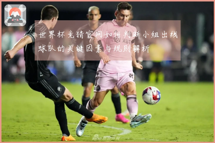 世界杯竞猜官网如何判断小组出线球队的关键因素与规则解析
