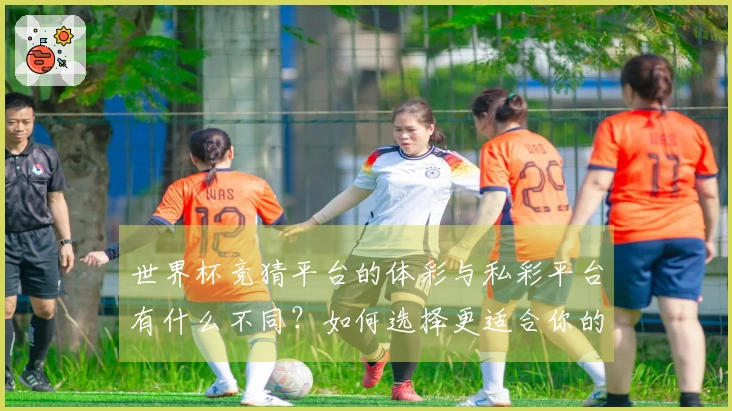 世界杯竞猜平台的体彩与私彩平台有什么不同？如何选择更适合你的？