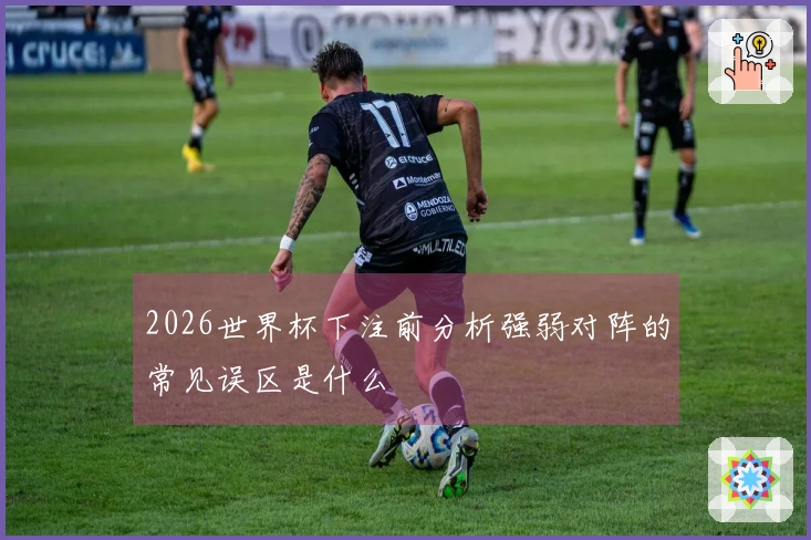 2026世界杯下注前分析强弱对阵的常见误区是什么