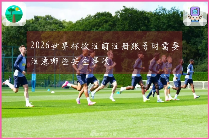 2026世界杯投注前注册账号时需要注意哪些安全事项