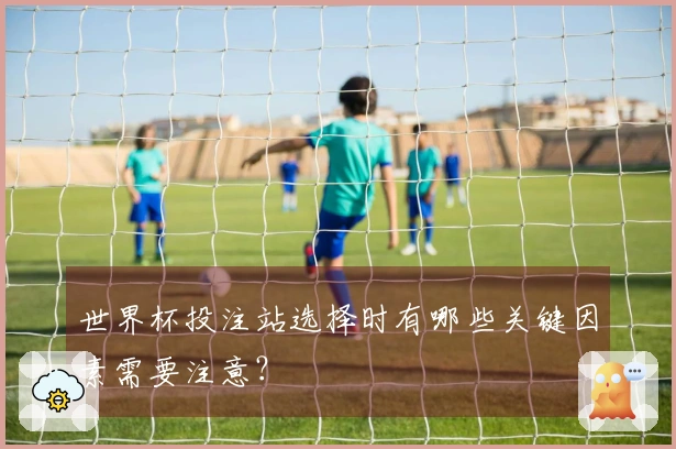 世界杯投注站选择时有哪些关键因素需要注意？