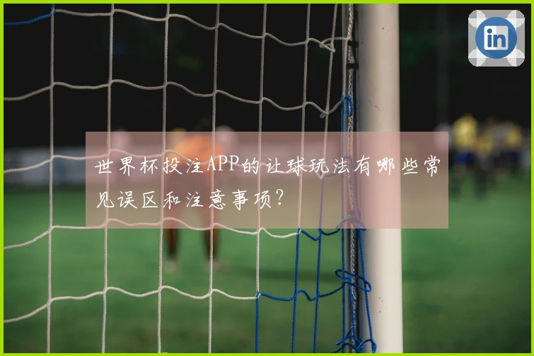 世界杯投注APP的让球玩法有哪些常见误区和注意事项？