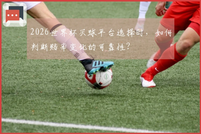 2026世界杯买球平台选择时，如何判断赔率变化的可靠性？