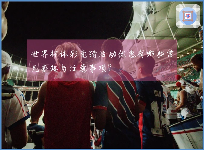 世界杯体彩竞猜活动优惠有哪些常见套路与注意事项？