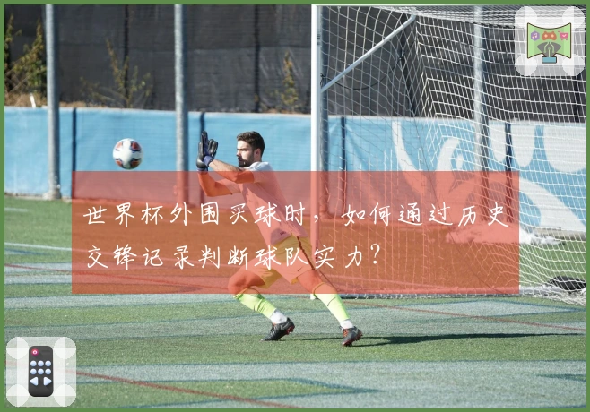 世界杯外围买球时，如何通过历史交锋记录判断球队实力？