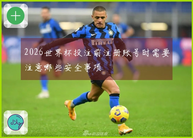 2026世界杯投注前注册账号时需要注意哪些安全事项