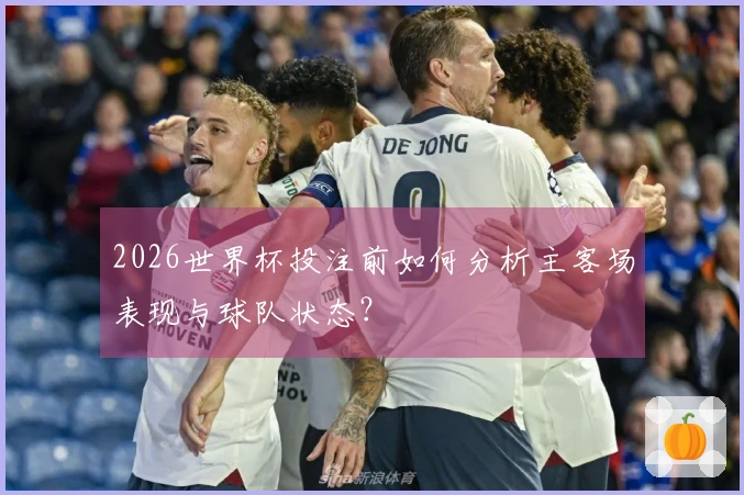 2026世界杯投注前如何分析主客场表现与球队状态？