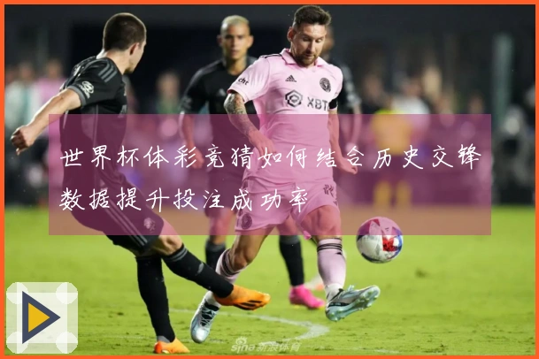 世界杯体彩竞猜如何结合历史交锋数据提升投注成功率