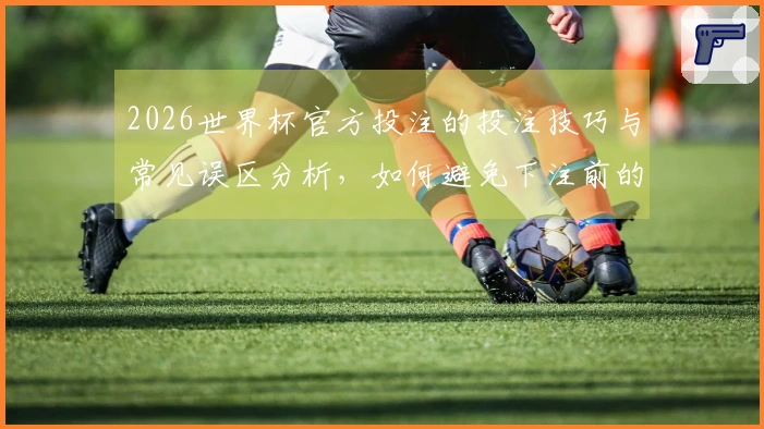 2026世界杯官方投注的投注技巧与常见误区分析，如何避免下注前的陷阱？