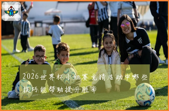 2026世界杯小组赛竞猜活动中哪些技巧能帮助提升胜率