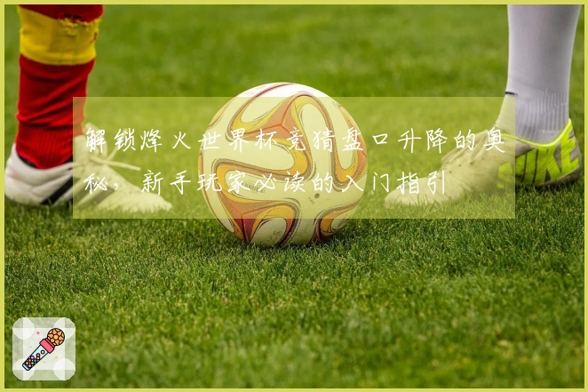 解锁烽火世界杯竞猜盘口升降的奥秘，新手玩家必读的入门指引