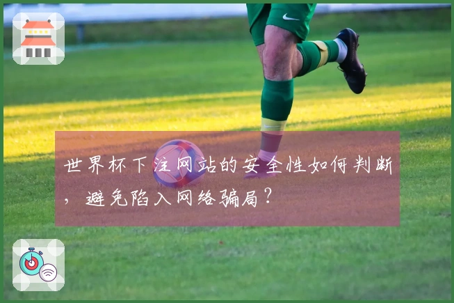 世界杯下注网站的安全性如何判断，避免陷入网络骗局？
