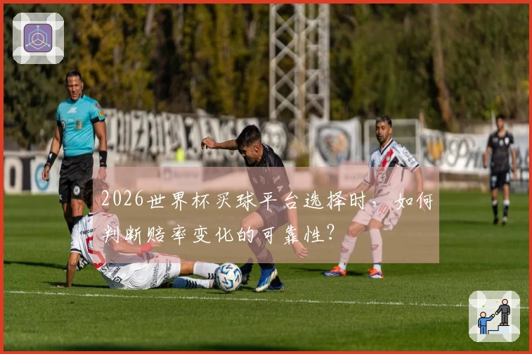 2026世界杯买球平台选择时，如何判断赔率变化的可靠性？