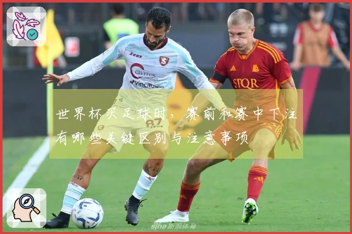 世界杯买足球时，赛前和赛中下注有哪些关键区别与注意事项