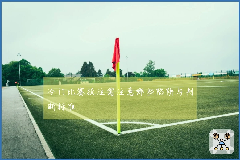 冷门比赛投注需注意哪些陷阱与判断标准