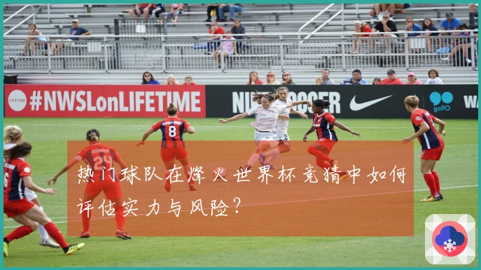 热门球队在烽火世界杯竞猜中如何评估实力与风险？