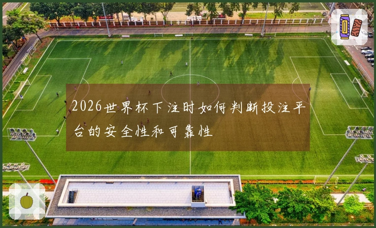 2026世界杯下注时如何判断投注平台的安全性和可靠性