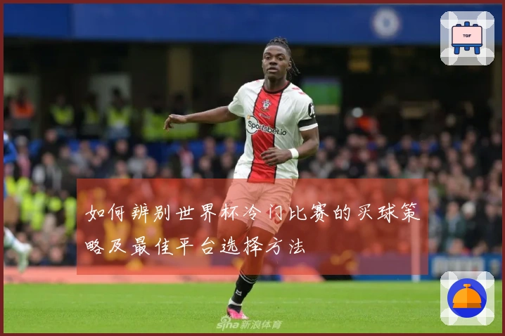 如何辨别世界杯冷门比赛的买球策略及最佳平台选择方法