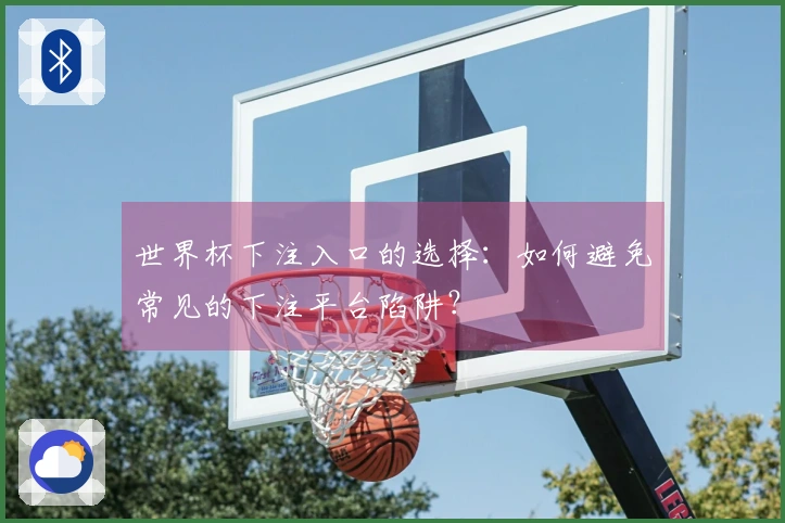 世界杯下注入口的选择：如何避免常见的下注平台陷阱？