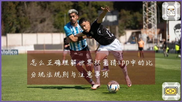怎么正确理解世界杯竞猜app中的比分玩法规则与注意事项