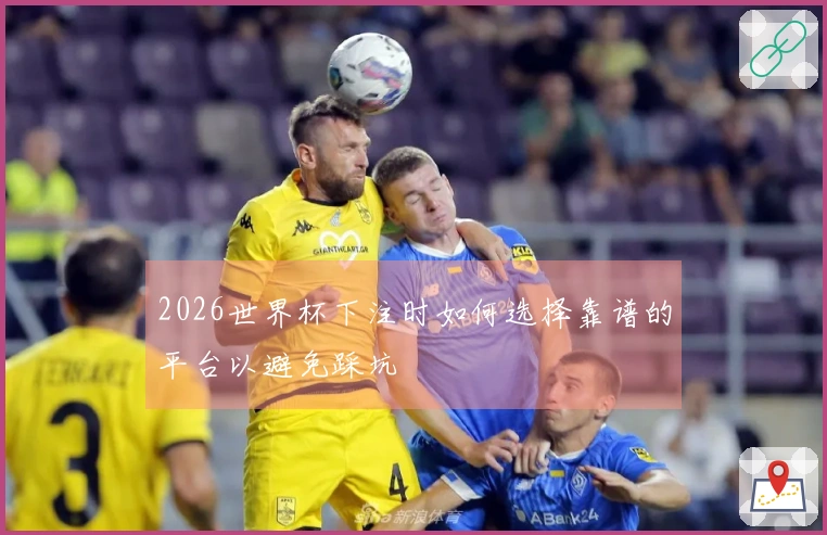 2026世界杯下注时如何选择靠谱的平台以避免踩坑