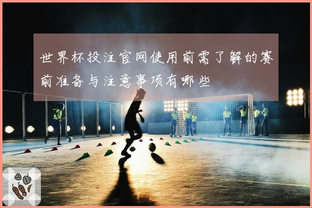 世界杯投注官网使用前需了解的赛前准备与注意事项有哪些