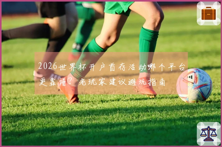 2026世界杯开户首存活动哪个平台更靠谱？老玩家建议避坑指南
