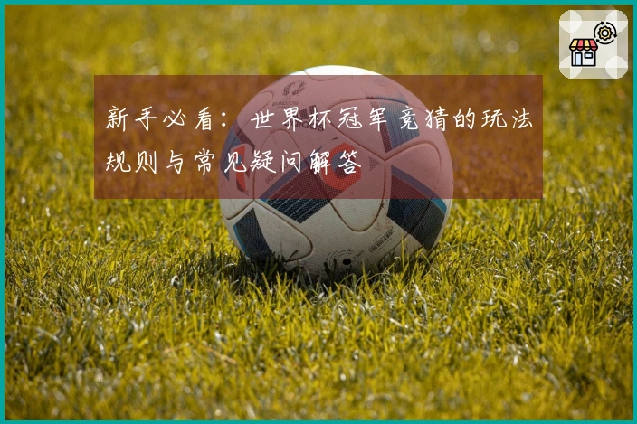 新手必看：世界杯冠军竞猜的玩法规则与常见疑问解答
