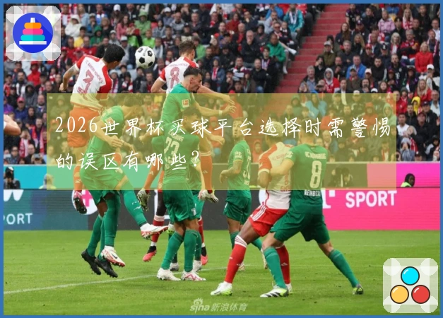 2026世界杯买球平台选择时需警惕的误区有哪些？