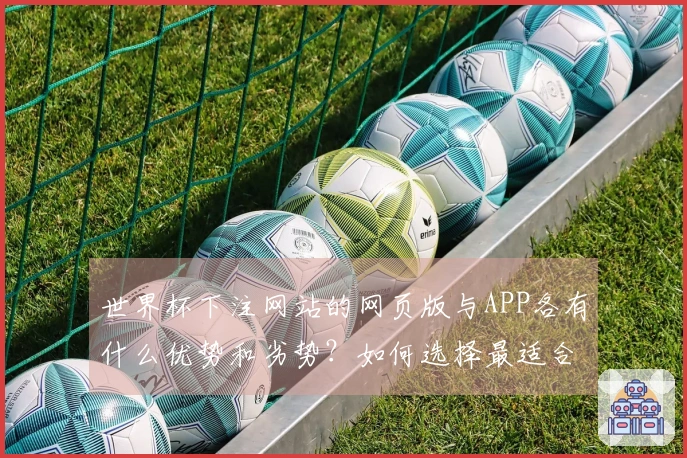 世界杯下注网站的网页版与APP各有什么优势和劣势？如何选择最适合你的方式？