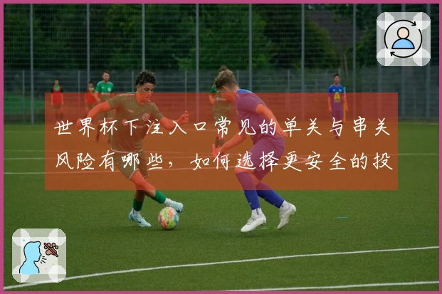 世界杯下注入口常见的单关与串关风险有哪些，如何选择更安全的投注方式？