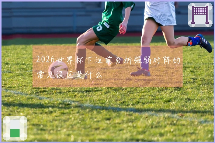 2026世界杯下注前分析强弱对阵的常见误区是什么