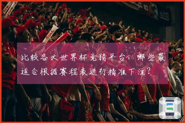 比较各大世界杯竞猜平台，哪些最适合根据赛程表进行精准下注？