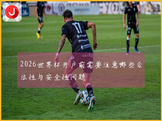 2026世界杯开户前需要注意哪些合法性与安全性问题