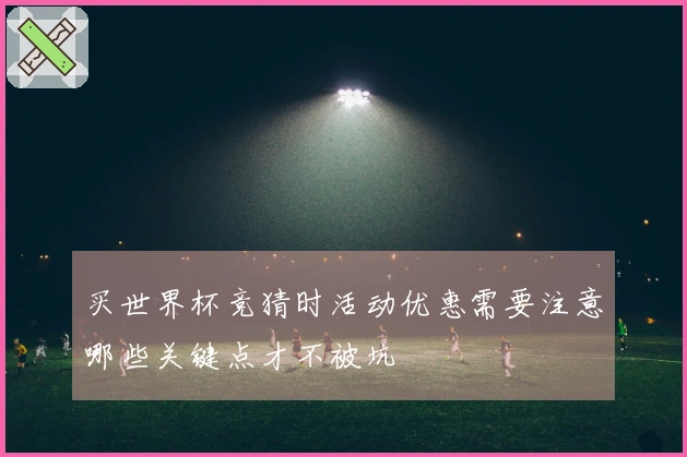 买世界杯竞猜时活动优惠需要注意哪些关键点才不被坑