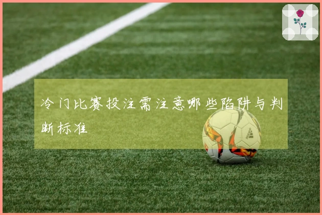 冷门比赛投注需注意哪些陷阱与判断标准