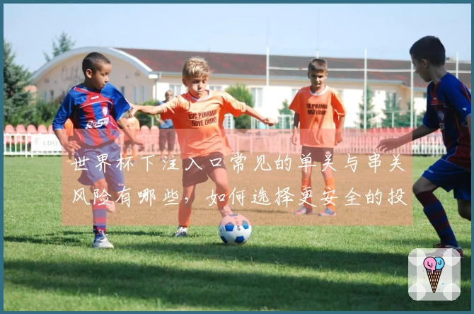 世界杯下注入口常见的单关与串关风险有哪些，如何选择更安全的投注方式？