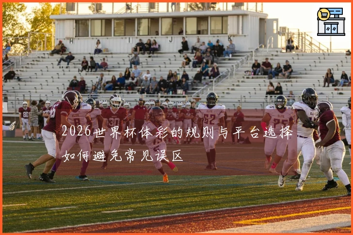 2026世界杯体彩的规则与平台选择如何避免常见误区